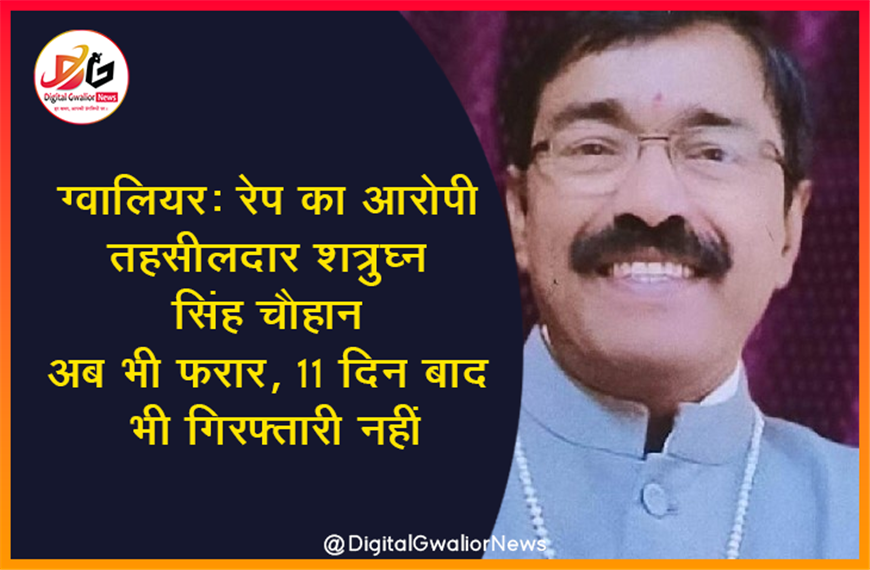 ग्वालियर: रेप का आरोपी तहसीलदार शत्रुघ्न सिंह चौहान अब भी फरार, 11 दिन बाद भी गिरफ्तारी नहीं